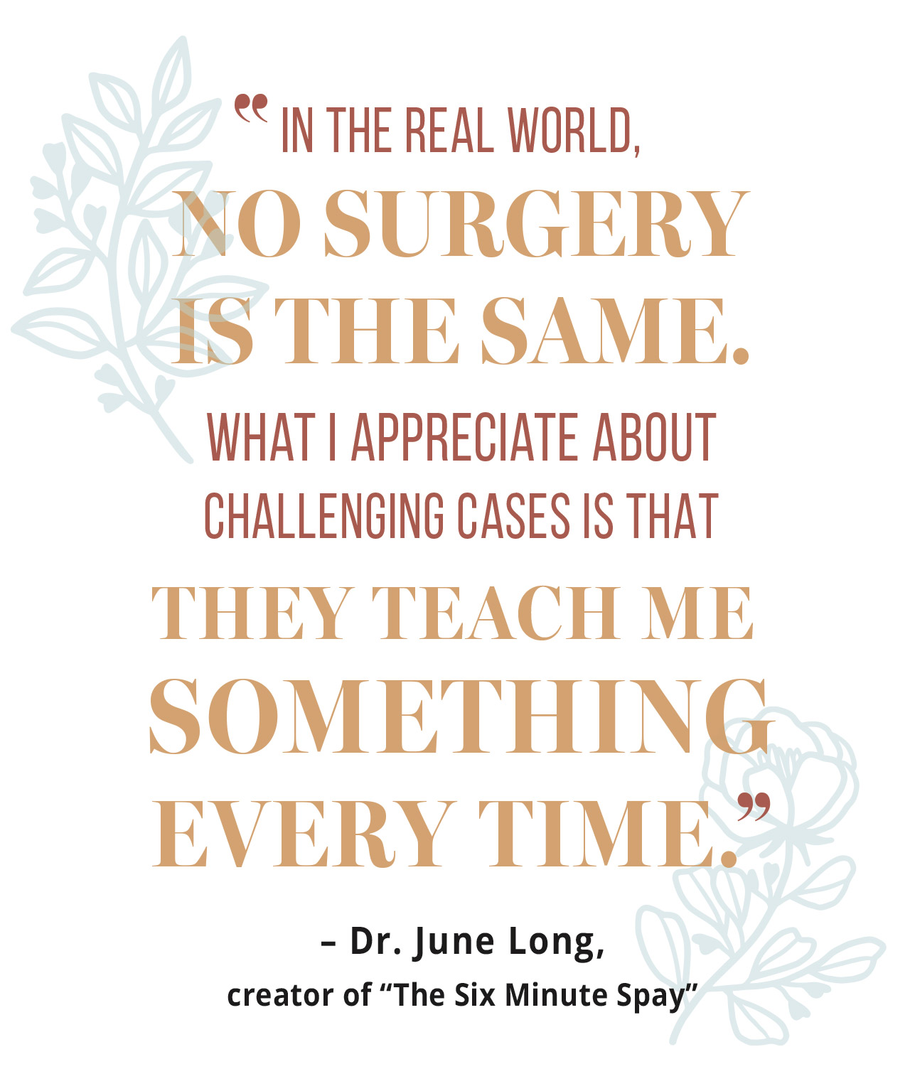 "IN THE REAL WORLD, NO SURGERY IS THE SAME. WHAT I APPRECIATE ABOUT CHALLENGING CASES IS THAT THEY TEACH ME SOMETHING EVERY TIME." typographic quote
