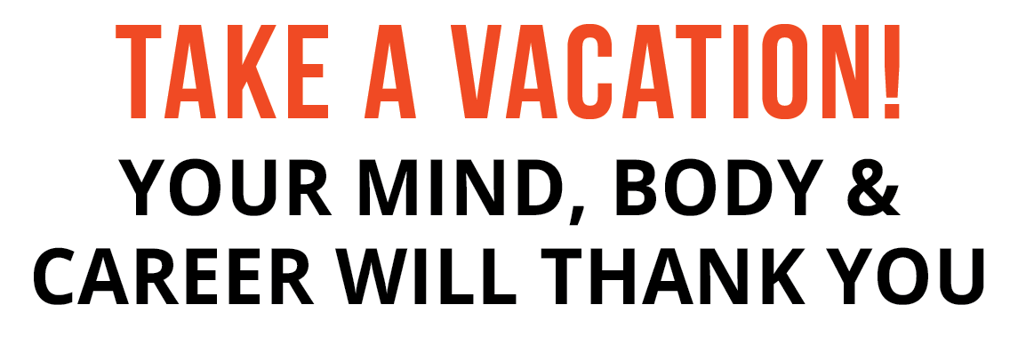 Take a Vacation! Your Mind, Body and Career WIll Thank You
