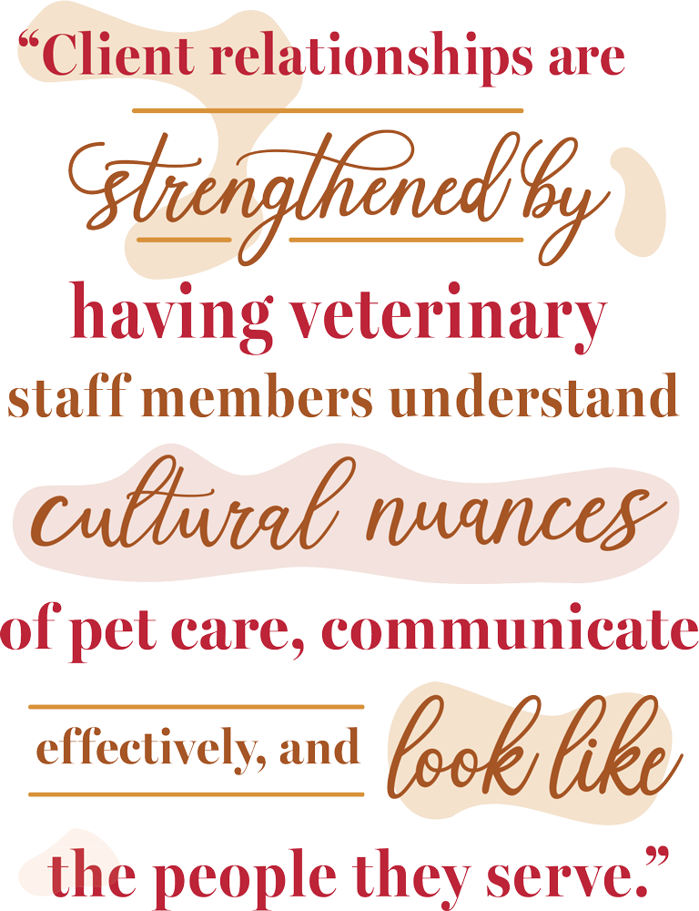 Client relationships are strengthened by having veterinary staff members understand cultural nuances of pet care, communicate effectively, and look like the people they serve."