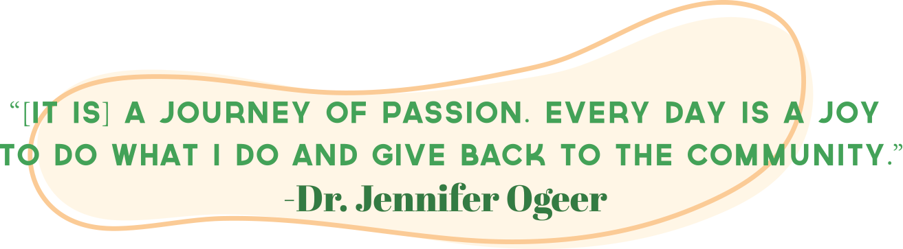 "[It is] a journey of passion. Every day is a joy to do what i do and give back to the community." - Dr. Jennifer Ogeer