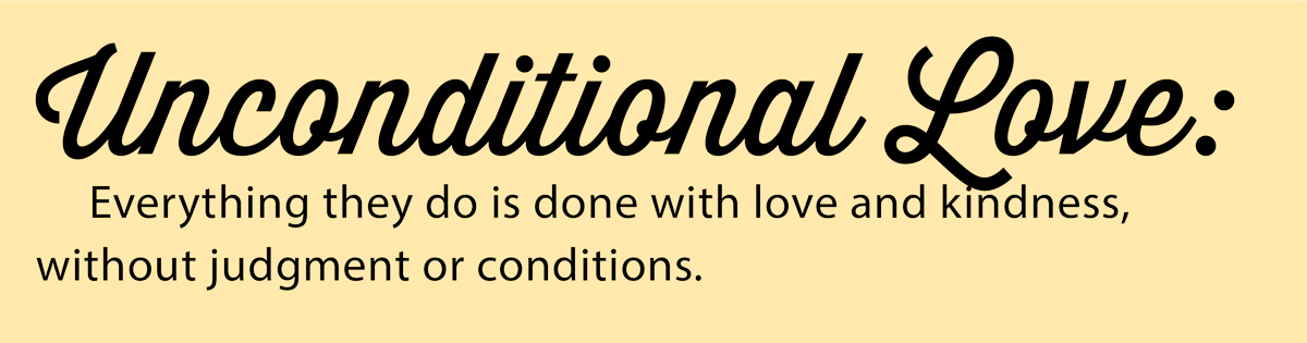 Unconditional Love: Everything they do is done with love and kindness, without judgment or conditions.